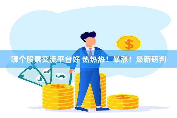 哪个股票交流平台好 热热热！暴涨！最新研判