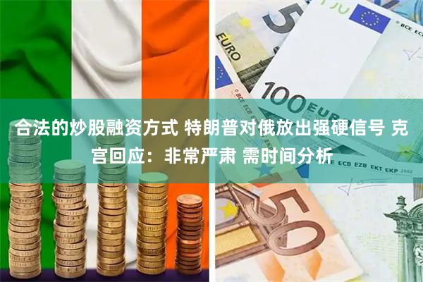 合法的炒股融资方式 特朗普对俄放出强硬信号 克宫回应：非常严肃 需时间分析