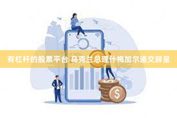 有杠杆的股票平台 乌克兰总理什梅加尔递交辞呈