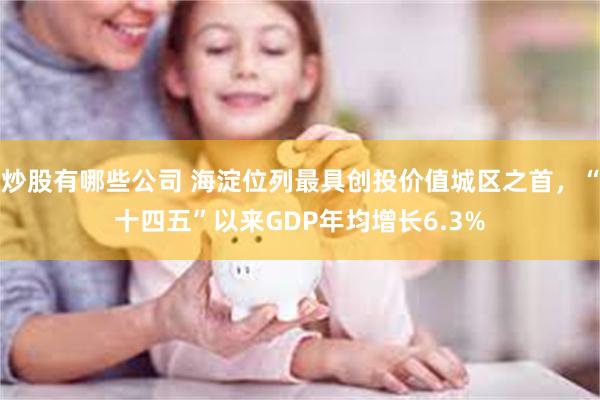炒股有哪些公司 海淀位列最具创投价值城区之首，“十四五”以来GDP年均增长6.3%