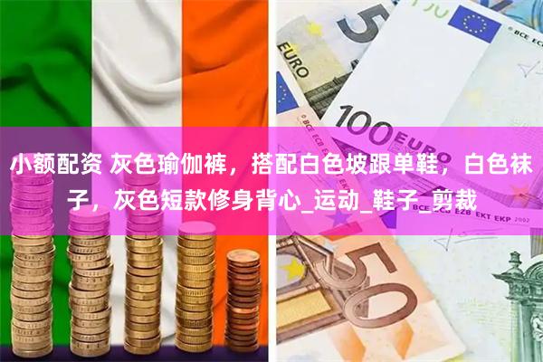 小额配资 灰色瑜伽裤，搭配白色坡跟单鞋，白色袜子，灰色短款修身背心_运动_鞋子_剪裁