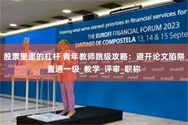 股票里面的杠杆 青年教师跳级攻略：避开论文陷阱直通一级_教学_评审_职称