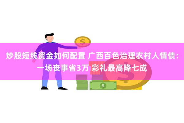 炒股短线资金如何配置 广西百色治理农村人情债：一场丧事省3万 彩礼最高降七成