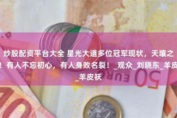 炒股配资平台大全 星光大道多位冠军现状，天壤之别！有人不忘初心，有人身败名裂！_观众_刘晓东_羊皮袄