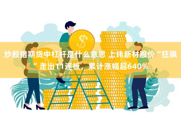 炒股指期货中杠杆是什么意思 上纬新材股价“狂飙”走出11连板，累计涨幅超640%