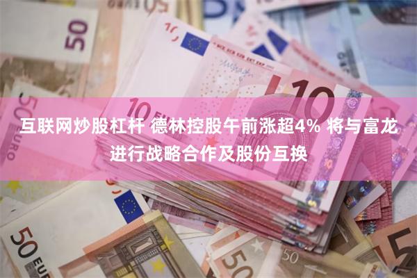 互联网炒股杠杆 德林控股午前涨超4% 将与富龙进行战略合作及股份互换
