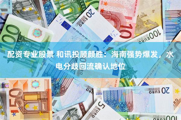 配资专业股票 和讯投顾颜胜：海南强势爆发，水电分歧回流确认地位
