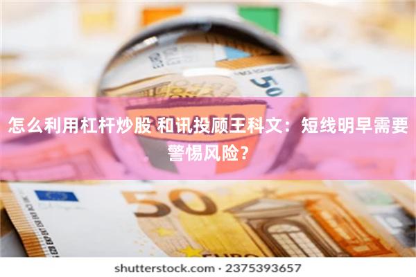怎么利用杠杆炒股 和讯投顾王科文：短线明早需要警惕风险？
