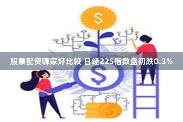 股票配资哪家好比较 日经225指数盘初跌0.3%