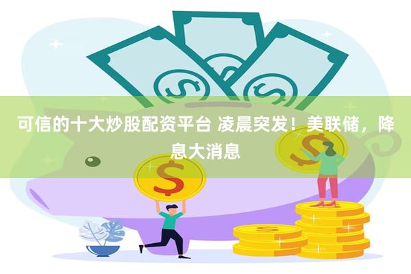 可信的十大炒股配资平台 凌晨突发！美联储，降息大消息