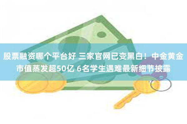 股票融资哪个平台好 三家官网已变黑白！中金黄金市值蒸发超50亿 6名学生遇难最新细节披露
