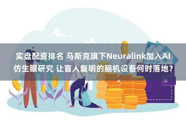 实盘配资排名 马斯克旗下Neuralink加入AI仿生眼研究 让盲人复明的脑机设备何时落地？