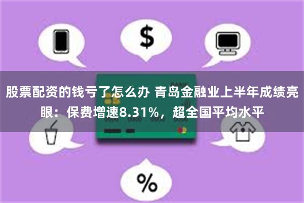 股票配资的钱亏了怎么办 青岛金融业上半年成绩亮眼：保费增速8.31%，超全国平均水平