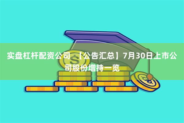 实盘杠杆配资公司  【公告汇总】7月30日上市公司股份增持一览