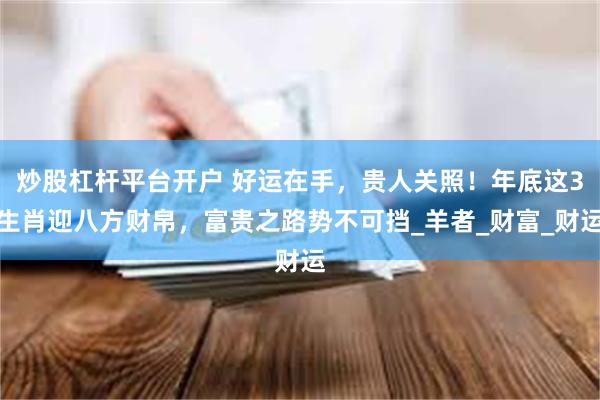 炒股杠杆平台开户 好运在手，贵人关照！年底这3生肖迎八方财帛，富贵之路势不可挡_羊者_财富_财运