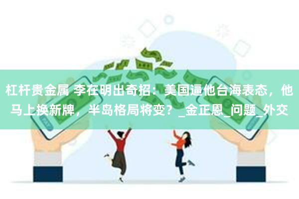 杠杆贵金属 李在明出奇招：美国逼他台海表态，他马上换新牌，半岛格局将变？_金正恩_问题_外交