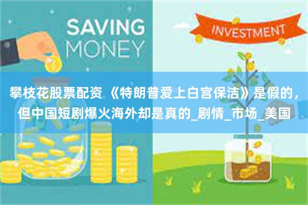 攀枝花股票配资 《特朗普爱上白宫保洁》是假的，但中国短剧爆火海外却是真的_剧情_市场_美国