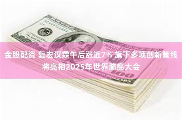 金股配资 复宏汉霖午后涨近7% 旗下多项创新管线将亮相2025年世界肺癌大会
