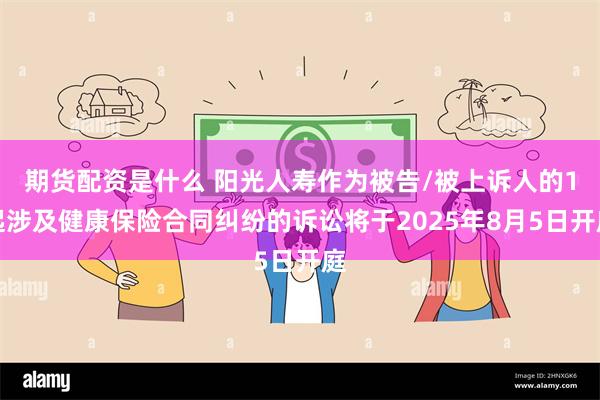期货配资是什么 阳光人寿作为被告/被上诉人的1起涉及健康保险合同纠纷的诉讼将于2025年8月5日开庭