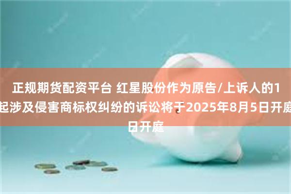 正规期货配资平台 红星股份作为原告/上诉人的1起涉及侵害商标权纠纷的诉讼将于2025年8月5日开庭
