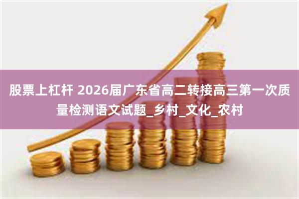 股票上杠杆 2026届广东省高二转接高三第一次质量检测语文试题_乡村_文化_农村