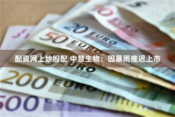 配资网上炒股配 中慧生物：因暴雨推迟上市