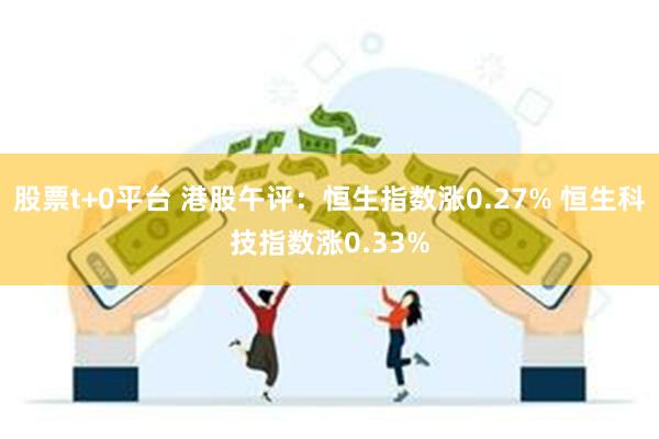 股票t+0平台 港股午评：恒生指数涨0.27% 恒生科技指数涨0.33%