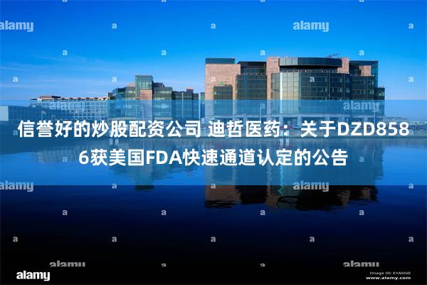 信誉好的炒股配资公司 迪哲医药：关于DZD8586获美国FDA快速通道认定的公告