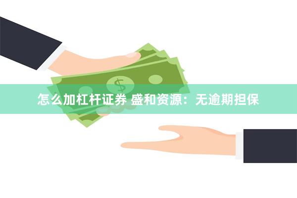 怎么加杠杆证券 盛和资源：无逾期担保