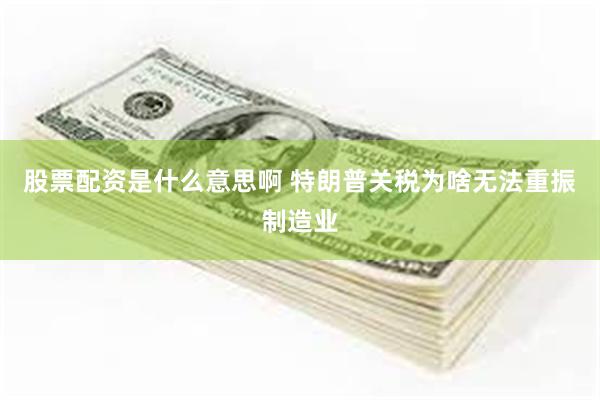股票配资是什么意思啊 特朗普关税为啥无法重振制造业