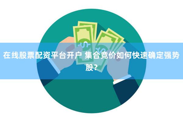 在线股票配资平台开户 集合竞价如何快速确定强势股？