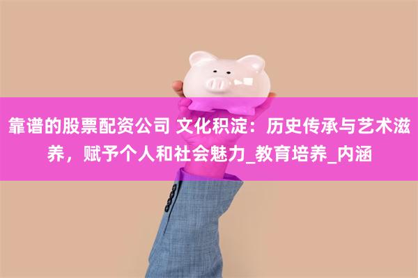 靠谱的股票配资公司 文化积淀：历史传承与艺术滋养，赋予个人和社会魅力_教育培养_内涵
