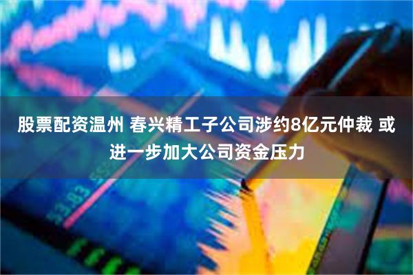 股票配资温州 春兴精工子公司涉约8亿元仲裁 或进一步加大公司资金压力