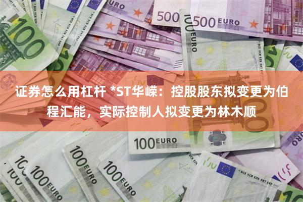 证券怎么用杠杆 *ST华嵘：控股股东拟变更为伯程汇能，实际控制人拟变更为林木顺