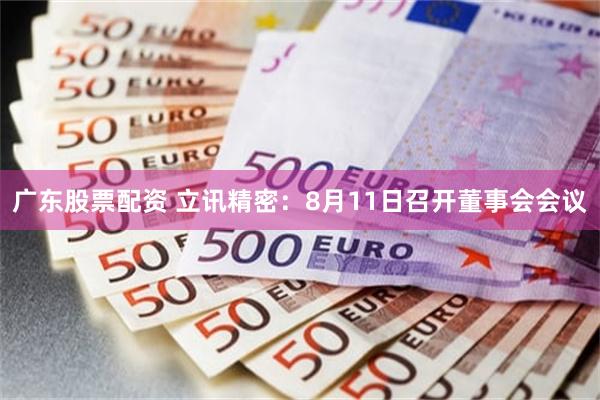 广东股票配资 立讯精密：8月11日召开董事会会议