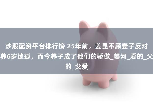 炒股配资平台排行榜 25年前，姜昆不顾妻子反对收养6岁遗孤，而今养子成了他们的骄傲_姜河_爱的_父爱