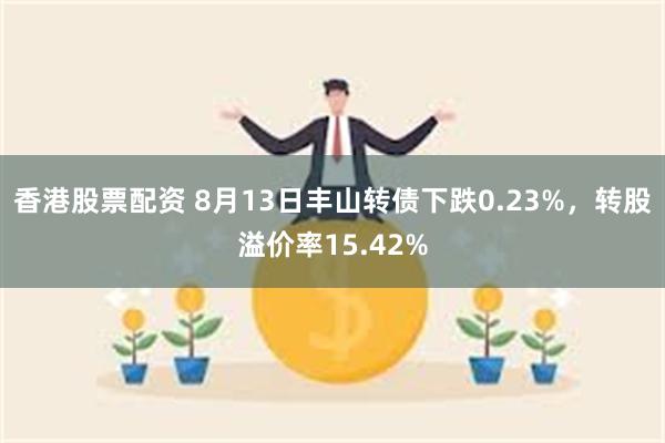 香港股票配资 8月13日丰山转债下跌0.23%，转股溢价率15.42%