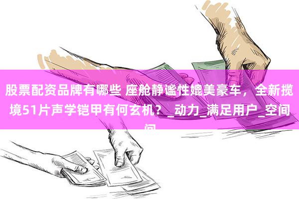 股票配资品牌有哪些 座舱静谧性媲美豪车，全新揽境51片声学铠甲有何玄机？_动力_满足用户_空间