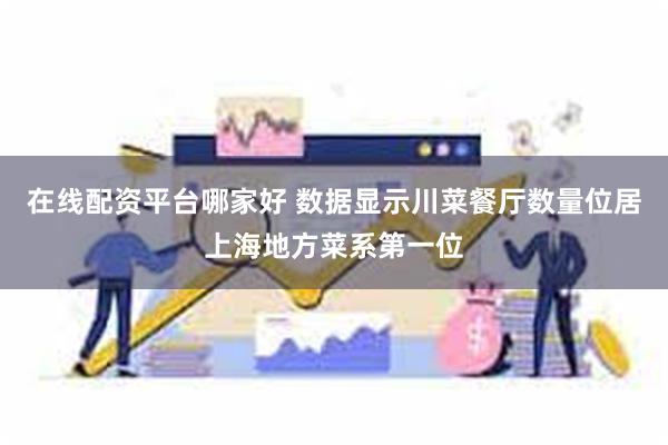 在线配资平台哪家好 数据显示川菜餐厅数量位居上海地方菜系第一位