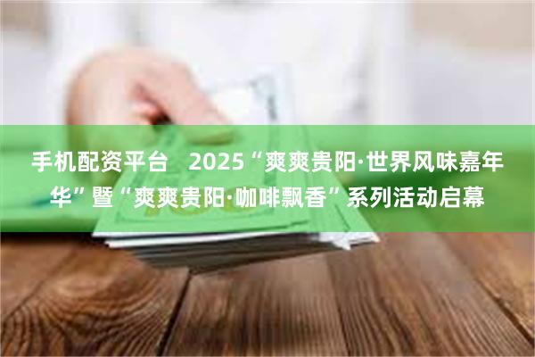 手机配资平台   2025“爽爽贵阳·世界风味嘉年华”暨“爽爽贵阳·咖啡飘香”系列活动启幕