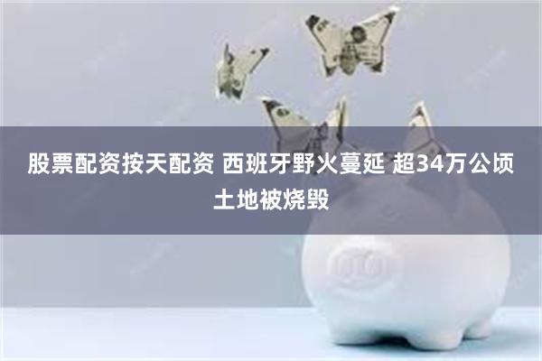 股票配资按天配资 西班牙野火蔓延 超34万公顷土地被烧毁