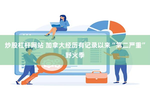 炒股杠杆网站 加拿大经历有记录以来“第二严重”野火季