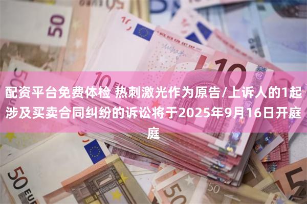 配资平台免费体检 热刺激光作为原告/上诉人的1起涉及买卖合同纠纷的诉讼将于2025年9月16日开庭