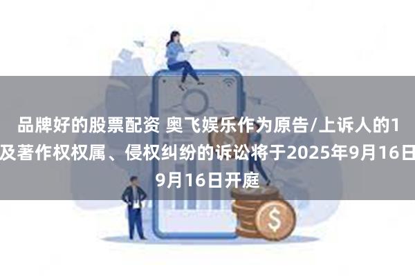 品牌好的股票配资 奥飞娱乐作为原告/上诉人的1起涉及著作权权属、侵权纠纷的诉讼将于2025年9月16日开庭