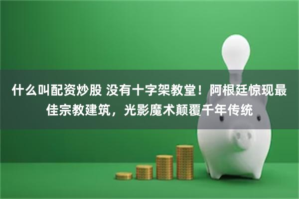 什么叫配资炒股 没有十字架教堂！阿根廷惊现最佳宗教建筑，光影魔术颠覆千年传统