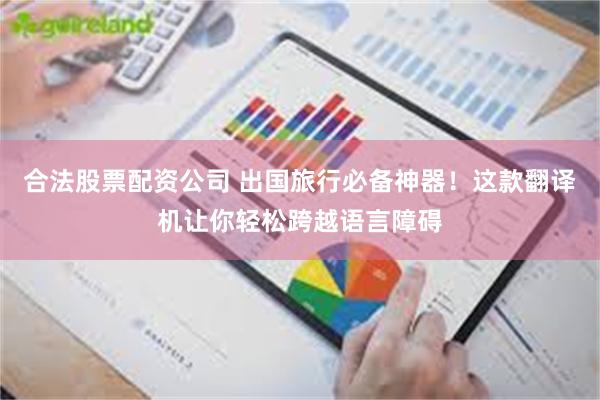 合法股票配资公司 出国旅行必备神器！这款翻译机让你轻松跨越语言障碍