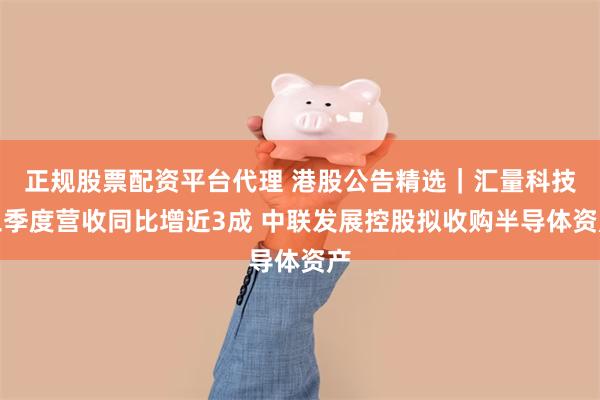 正规股票配资平台代理 港股公告精选｜汇量科技三季度营收同比增近3成 中联发展控股拟收购半导体资产
