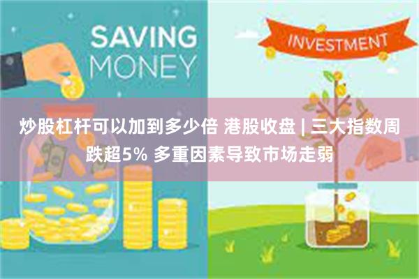 炒股杠杆可以加到多少倍 港股收盘 | 三大指数周跌超5% 多重因素导致市场走弱