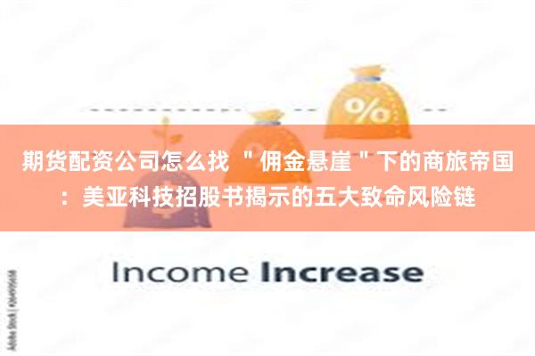 期货配资公司怎么找 ＂佣金悬崖＂下的商旅帝国：美亚科技招股书揭示的五大致命风险链