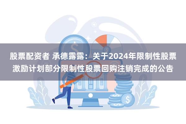 股票配资者 承德露露：关于2024年限制性股票激励计划部分限制性股票回购注销完成的公告